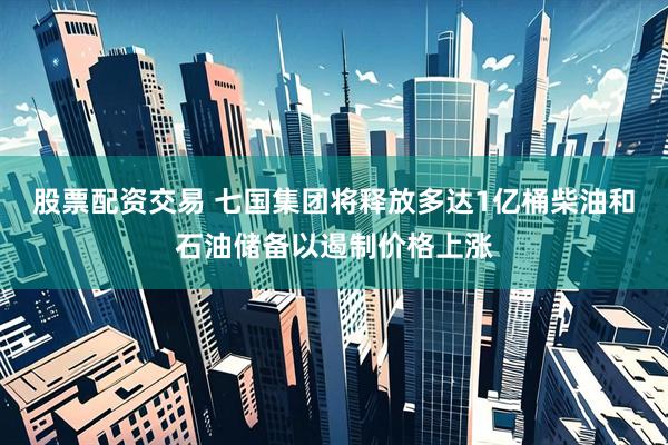 股票配资交易 七国集团将释放多达1亿桶柴油和石油储备以遏制价格上涨